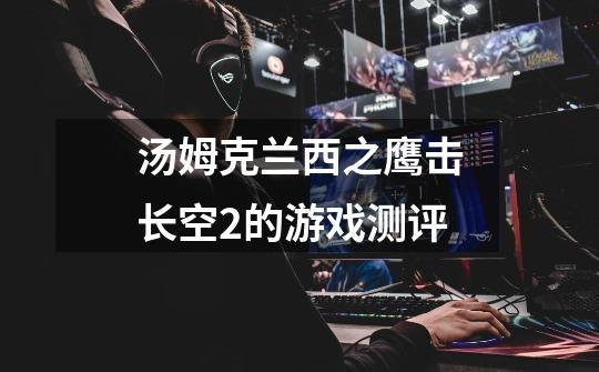 汤姆克兰西之鹰击长空2的游戏测评-第1张-游戏信息-龙启网