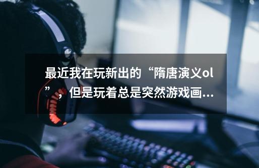最近我在玩新出的“隋唐演义ol”,但是玩着总是突然游戏画面定格之后电脑黑屏,手动重启电脑,求帮助!-第1张-游戏信息-龙启网