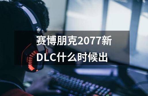 赛博朋克2077新DLC什么时候出-第1张-游戏信息-龙启网