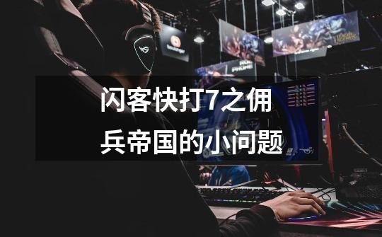闪客快打7之佣兵帝国的小问题-第1张-游戏信息-龙启网