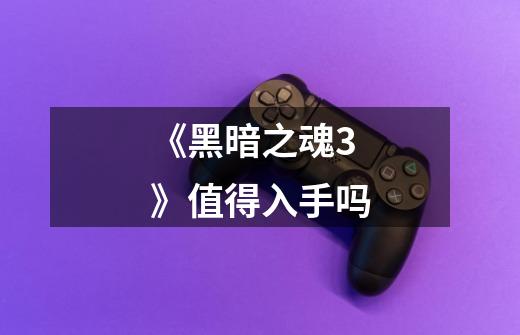 《黑暗之魂3》值得入手吗-第1张-游戏信息-龙启网