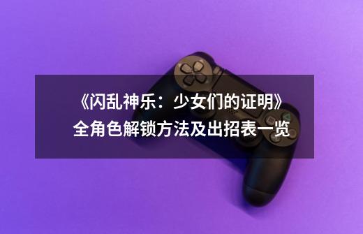 《闪乱神乐:少女们的证明》全角色解锁方法及出招表一览-第1张-游戏信息-龙启网
