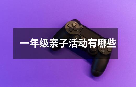 一年级亲子活动有哪些-第1张-游戏信息-龙启网