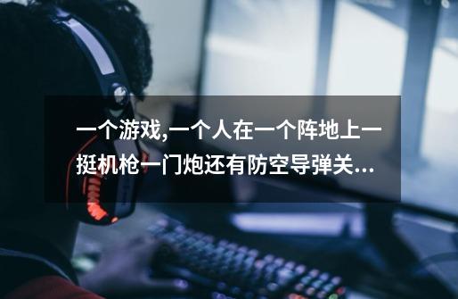 一个游戏,一个人在一个阵地上一挺机枪一门炮还有防空导弹关卡制的很早就有了大概2006年就出了图标-第1张-游戏信息-龙启网