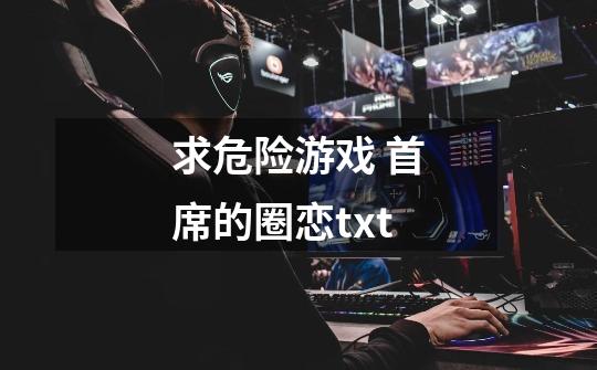 求危险游戏 首席的圈恋txt-第1张-游戏信息-龙启网