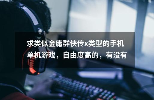 求类似金庸群侠传x类型的手机单机游戏,自由度高的,有没有-第1张-游戏信息-龙启网