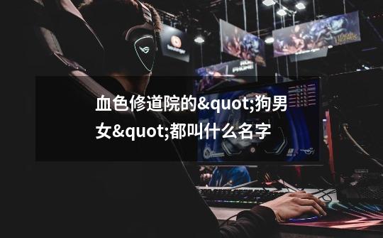 血色修道院的"狗男女"都叫什么名字-第1张-游戏信息-龙启网