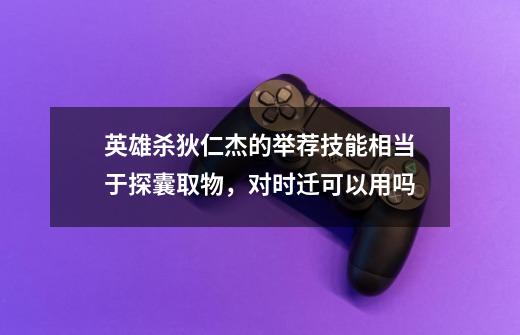 英雄杀狄仁杰的举荐技能相当于探囊取物，对时迁可以用吗-第1张-游戏信息-龙启网