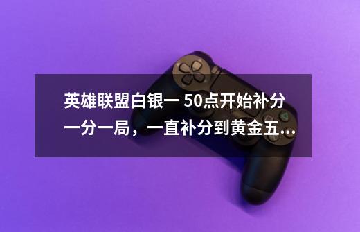 英雄联盟白银一 50点开始补分一分一局,一直补分到黄金五,之后还要补分吗-第1张-游戏信息-龙启网