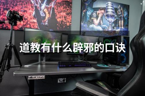 道教有什么辟邪的口诀-第1张-游戏信息-龙启网