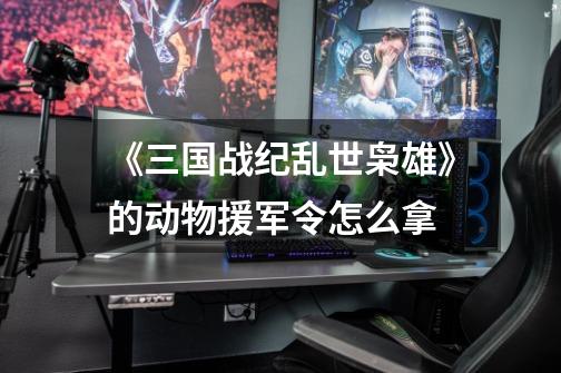 《三国战纪乱世枭雄》的动物援军令怎么拿-第1张-游戏信息-龙启网