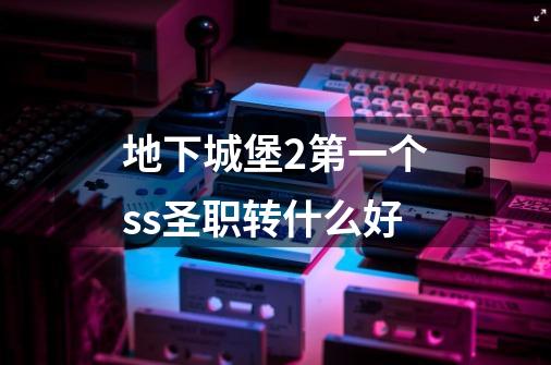 地下城堡2第一个ss圣职转什么好-第1张-游戏信息-龙启网