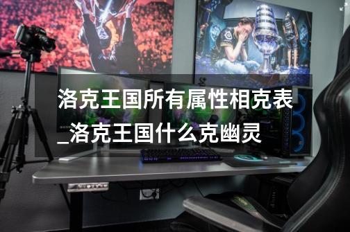 洛克王国所有属性相克表_洛克王国什么克幽灵-第1张-游戏信息-龙启网