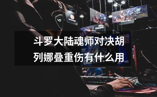 斗罗大陆魂师对决胡列娜叠重伤有什么用-第1张-游戏信息-龙启网