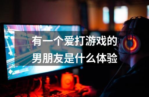 有一个爱打游戏的男朋友是什么体验-第1张-游戏信息-龙启网