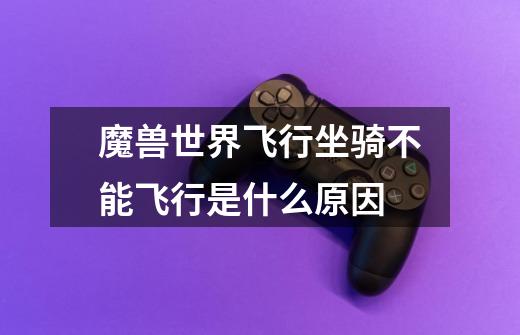 魔兽世界飞行坐骑不能飞行是什么原因-第1张-游戏信息-龙启网