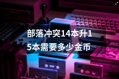 部落冲突14本升15本需要多少金币-第1张-游戏信息-龙启网
