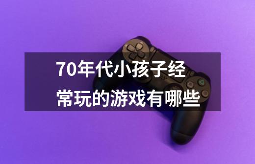 70年代小孩子经常玩的游戏有哪些-第1张-游戏信息-龙启网
