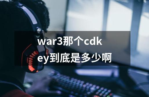 war3那个cdkey到底是多少啊-第1张-游戏信息-龙启网