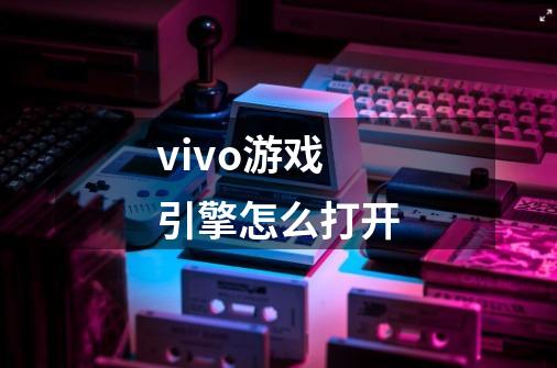 vivo游戏引擎怎么打开-第1张-游戏信息-龙启网