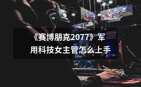 《赛博朋克2077》军用科技女主管怎么上手-第1张-游戏信息-龙启网
