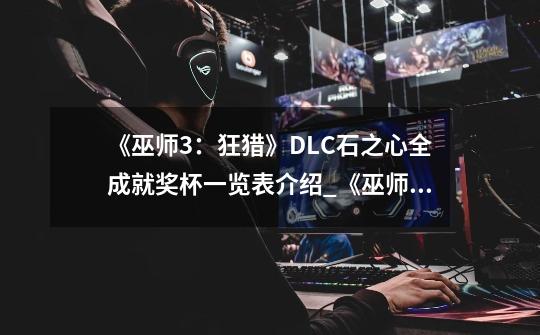 《巫师3:狂猎》DLC石之心全成就奖杯一览表介绍_《巫师3:狂猎》DLC石之心全成就奖杯一览表是什么-第1张-游戏信息-龙启网