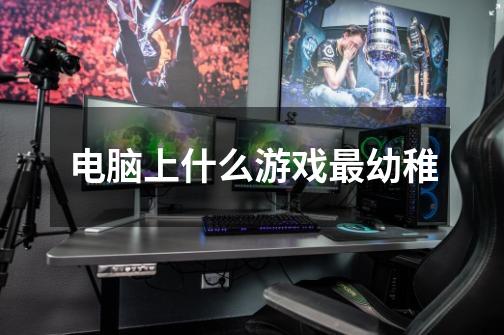 电脑上什么游戏最幼稚-第1张-游戏信息-龙启网