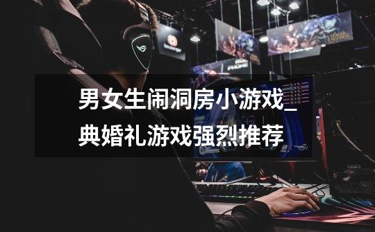 男女生闹洞房小游戏_典婚礼游戏强烈推荐-第1张-游戏信息-龙启网