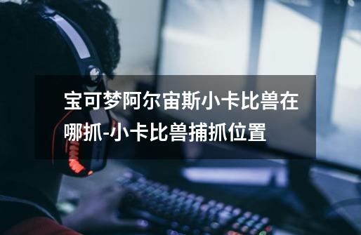 宝可梦阿尔宙斯小卡比兽在哪抓-小卡比兽捕抓位置-第1张-游戏信息-龙启网