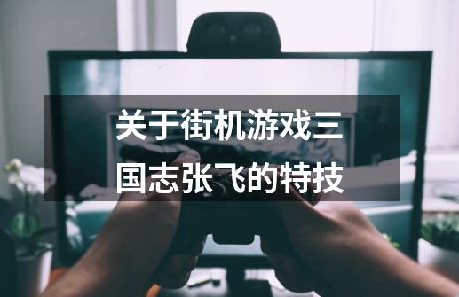 关于街机游戏三国志张飞的特技-第1张-游戏信息-龙启网
