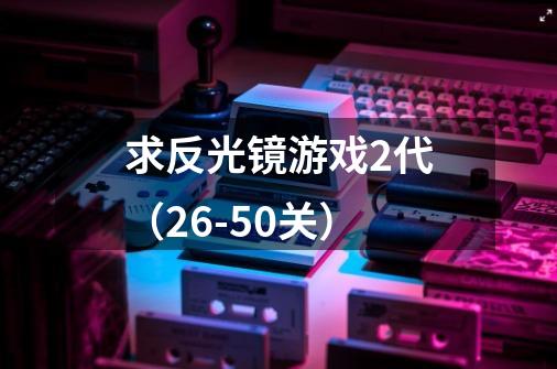 求反光镜游戏2代(26-50关)-第1张-游戏信息-龙启网