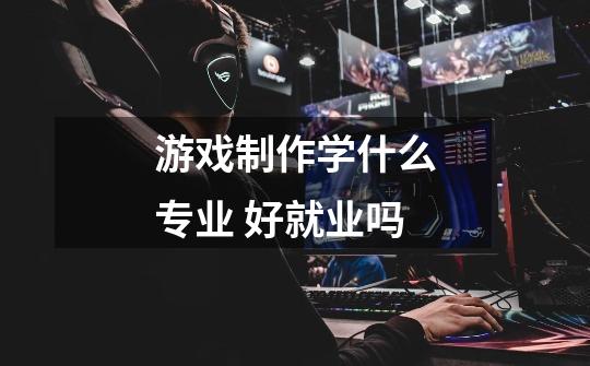 游戏制作学什么专业 好就业吗-第1张-游戏信息-龙启网