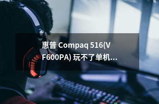 惠普 Compaq 516(VF600PA) 玩不了单机游戏吗-第1张-游戏信息-龙启网
