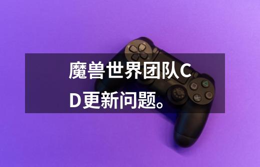 魔兽世界团队CD更新问题。-第1张-游戏信息-龙启网