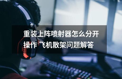 重装上阵喷射器怎么分开操作 飞机散架问题解答-第1张-游戏信息-龙启网