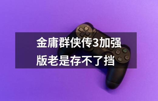 金庸群侠传3加强版老是存不了挡-第1张-游戏信息-龙启网