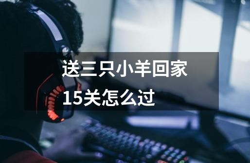送三只小羊回家15关怎么过-第1张-游戏信息-龙启网