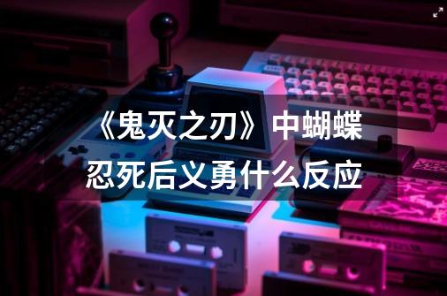 《鬼灭之刃》中蝴蝶忍死后义勇什么反应-第1张-游戏信息-龙启网