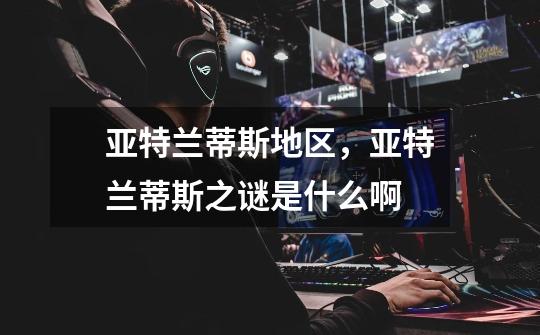 亚特兰蒂斯地区,亚特兰蒂斯之谜是什么啊-第1张-游戏信息-龙启网