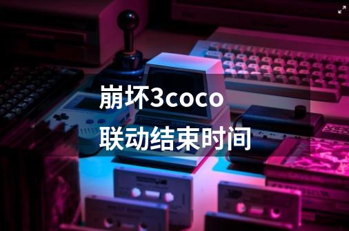 崩坏3coco联动结束时间-第1张-游戏信息-龙启网