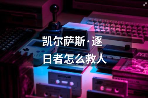 凯尔萨斯·逐日者怎么救人-第1张-游戏信息-龙启网