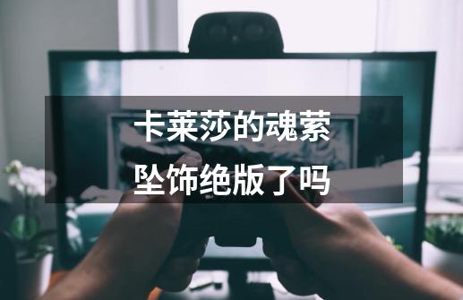 卡莱莎的魂萦坠饰绝版了吗-第1张-游戏信息-龙启网