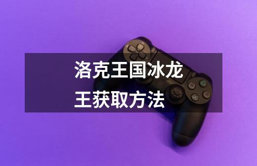 洛克王国冰龙王获取方法-第1张-游戏信息-龙启网