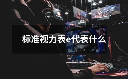 标准视力表e代表什么-第1张-游戏信息-龙启网