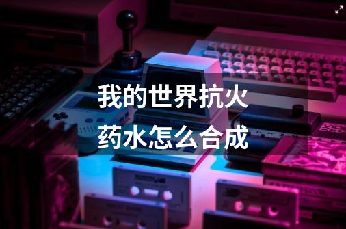 我的世界抗火药水怎么合成-第1张-游戏信息-龙启网