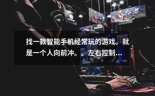 找一款智能手机经常玩的游戏。就是一个人向前冲。。左右控制这样。。还可以吃金币什么的-第1张-游戏信息-龙启网