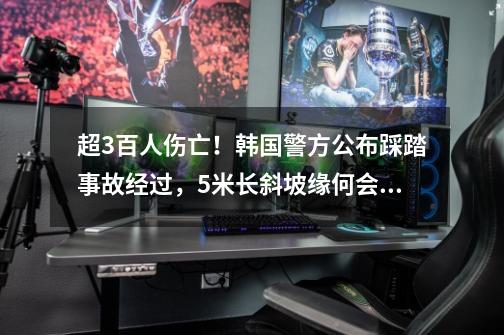 超3百人伤亡!韩国警方公布踩踏事故经过,5米长斜坡缘何会挤入3百多人-第1张-游戏信息-龙启网