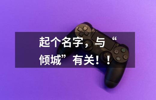 起个名字，与“倾城”有关！！-第1张-游戏信息-龙启网