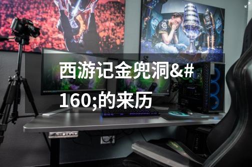 西游记金兜洞 的来历-第1张-游戏信息-龙启网