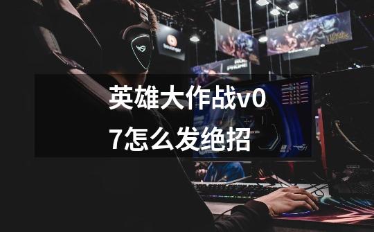 英雄大作战v0.7怎么发绝招-第1张-游戏信息-龙启网